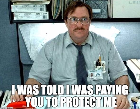 Milton from the movie, "Office Space" saying, "I was told I was paying you to protect me."